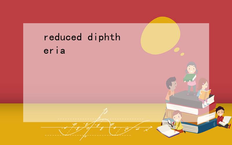 reduced diphtheria