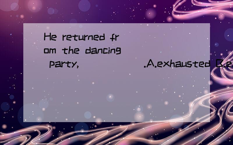 He returned from the dancing party,______.A.exhausted B.exhausting C.to be exhausted D.being exhausted 为何?