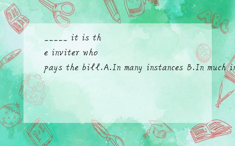 _____ it is the inviter who pays the bill.A.In many instances B.In much instanceC.For many instances D.For much instance