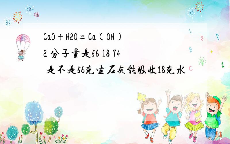 CaO+H2O=Ca(OH)2 分子量是56 18 74 是不是56克生石灰能吸收18克水