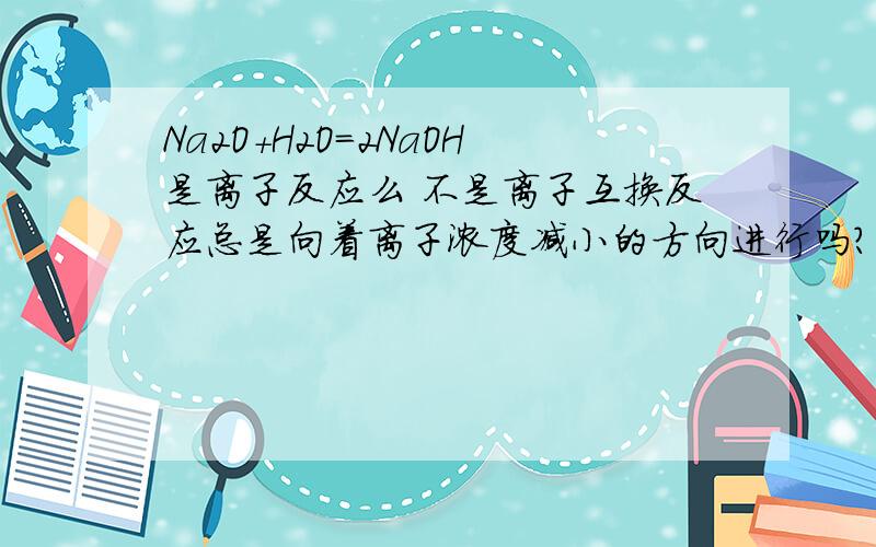 Na2O+H2O=2NaOH是离子反应么 不是离子互换反应总是向着离子浓度减小的方向进行吗？