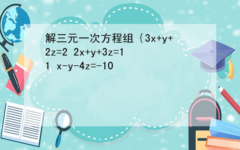 解三元一次方程组｛3x+y+2z=2 2x+y+3z=11 x-y-4z=-10