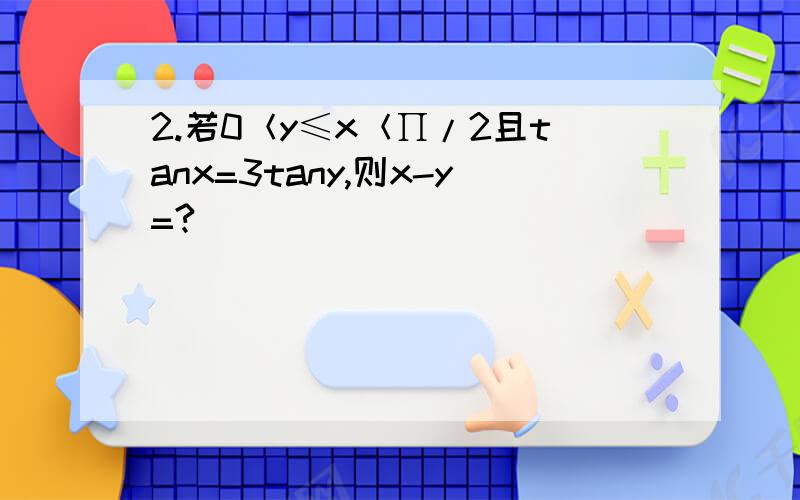 2.若0＜y≤x＜∏/2且tanx=3tany,则x-y=?