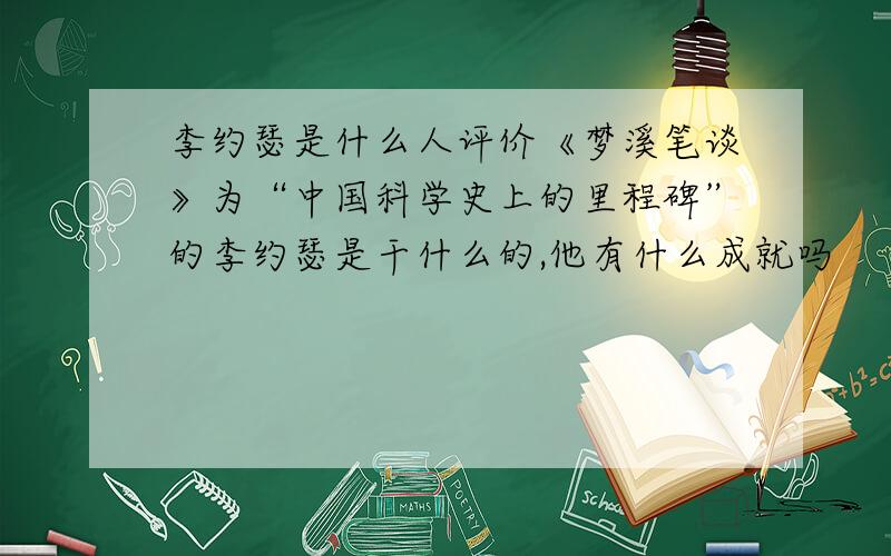 李约瑟是什么人评价《梦溪笔谈》为“中国科学史上的里程碑”的李约瑟是干什么的,他有什么成就吗