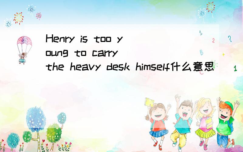 Henry is too young to carry the heavy desk himself什么意思