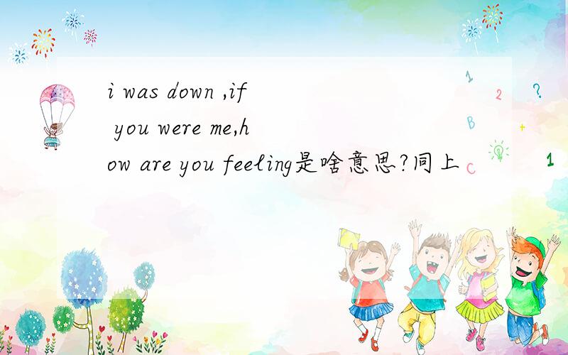 i was down ,if you were me,how are you feeling是啥意思?同上