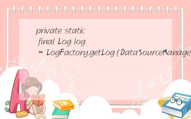 private static final Log log = LogFactory.getLog(DataSourceManager.class); 它在程序中的作用是什么?完成了什么功能,如果没有它呢?