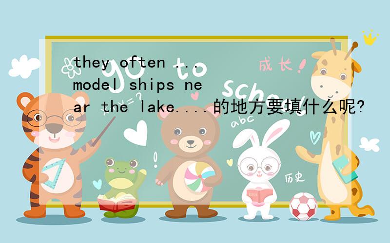 they often ...model ships near the lake....的地方要填什么呢?