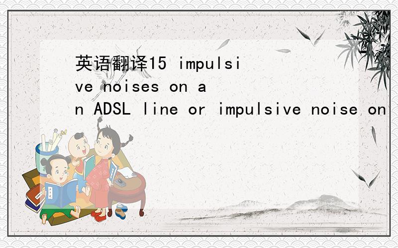 英语翻译15 impulsive noises on an ADSL line or impulsive noise on 15 ADSL lines?或者是其它?
