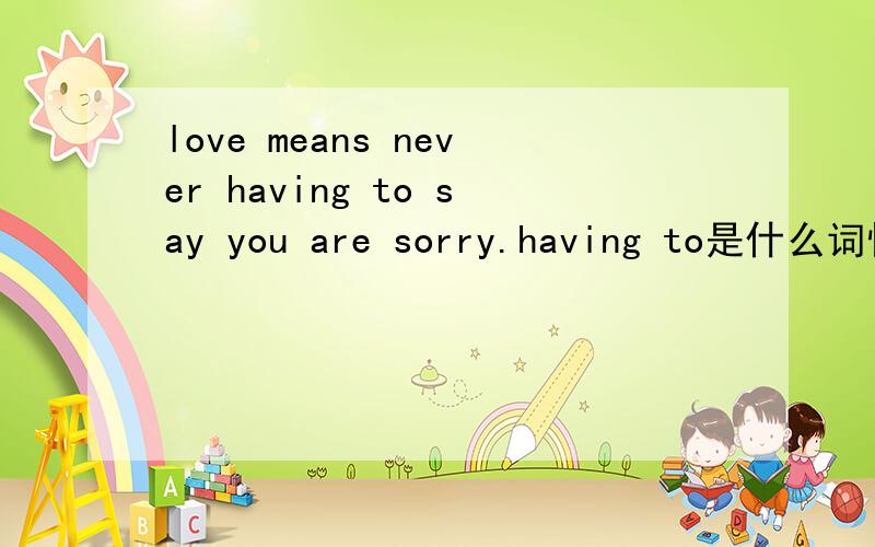 love means never having to say you are sorry.having to是什么词性,在句子里作什么成分