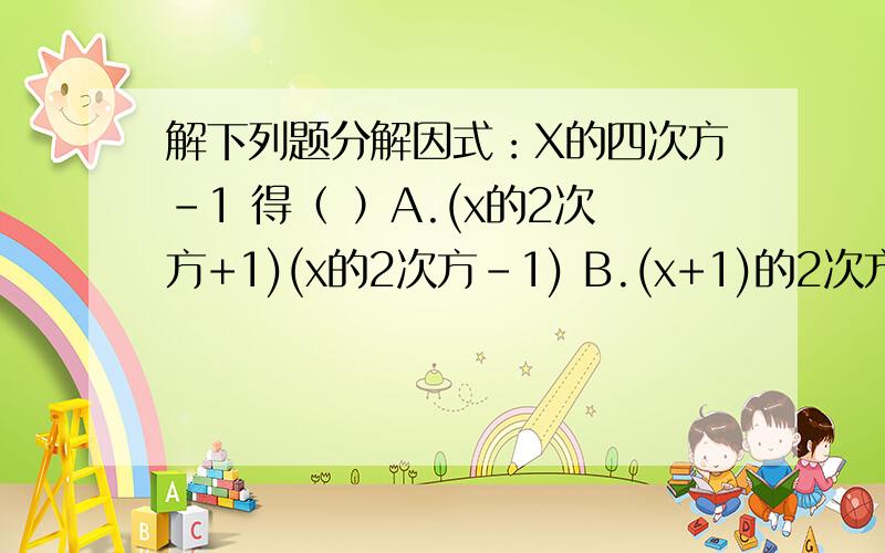 解下列题分解因式：X的四次方-1 得（ ）A.(x的2次方+1)(x的2次方-1) B.(x+1)的2次方(x-1)的2次方 C.(x-1)(x+1)(x的2次方+1) D.(x-1)(x+1)的3次方