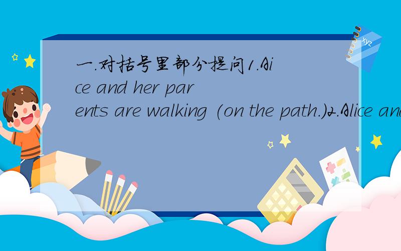 一.对括号里部分提问1.Aice and her parents are walking (on the path.)2.Alice and her parents are (walking) on the path.3.(Alice and her parents) are walking on the path.4.There is (a key) in the sand.5.These nice pictures are (Jill's).6.These