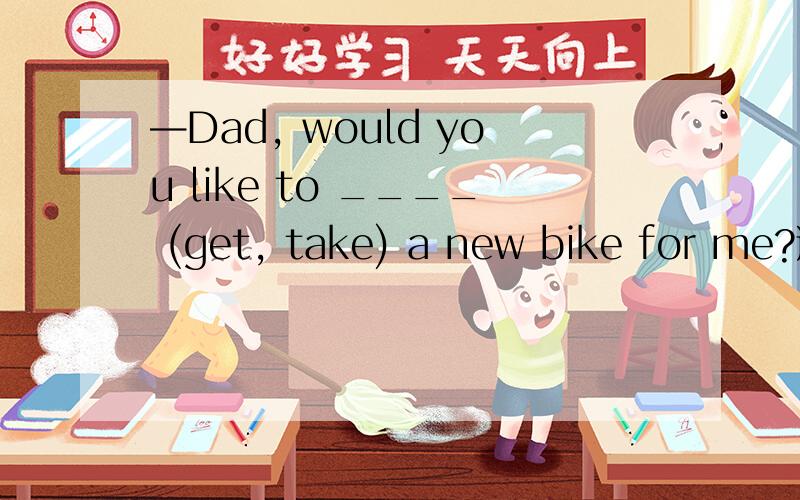 —Dad, would you like to ____ (get, take) a new bike for me?选get还是take为什么 ?