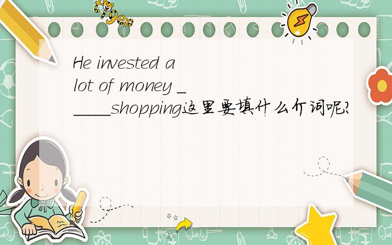 He invested a lot of money _____shopping这里要填什么介词呢?