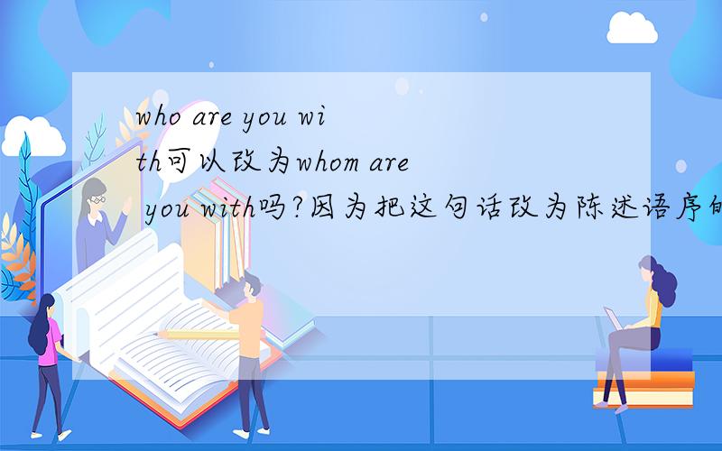 who are you with可以改为whom are you with吗?因为把这句话改为陈述语序的话就是you are with who/whome,这样看who/whom应该是宾语的啊,为什么用who呢?