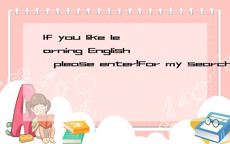 If you like learning English,please enter!For my search reaport：Can you tell me your reasons for this interest?Thankyou!interest(learning English) 还有：希望进来的朋友都可以留下宝贵的意见（没必要参考之前的回答哦）