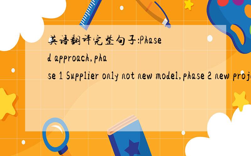英语翻译完整句子：Phased approach,phase 1 Supplier only not new model,phase 2 new projects engineering involved