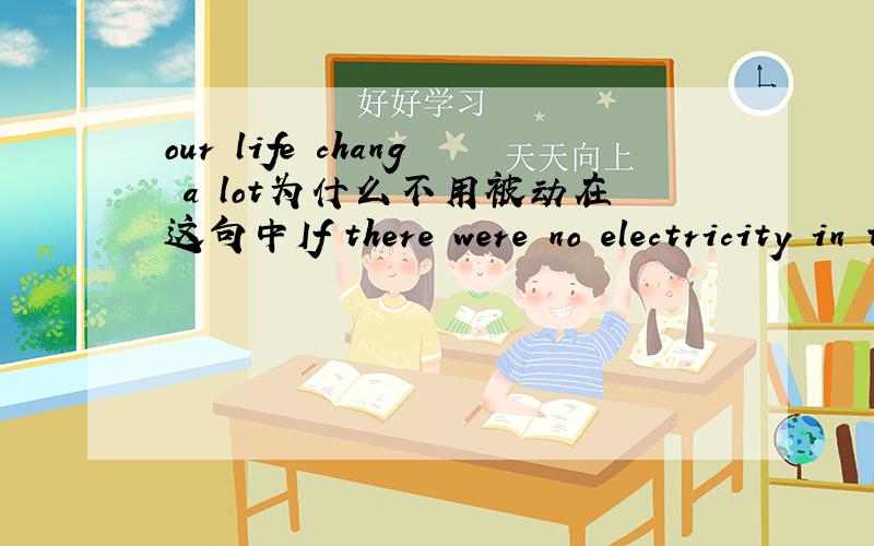 our life chang a lot为什么不用被动在这句中If there were no electricity in the future,our life would（change )a lot.change没被动 大家踊跃发言哈~