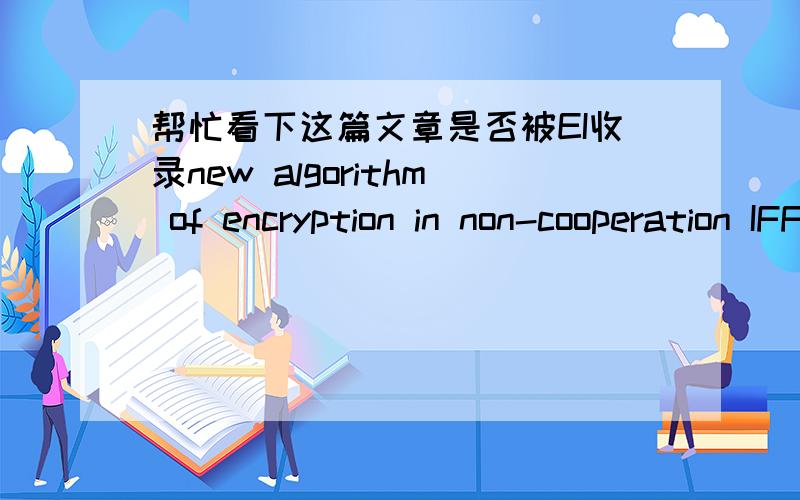 帮忙看下这篇文章是否被EI收录new algorithm of encryption in non-cooperation IFF system,可以查到已被IEEE xplore出版并被INSPEC收录,可查不到是否被EI或是ISTP收录,文章详细信息如下:A new algorithm of encryption in