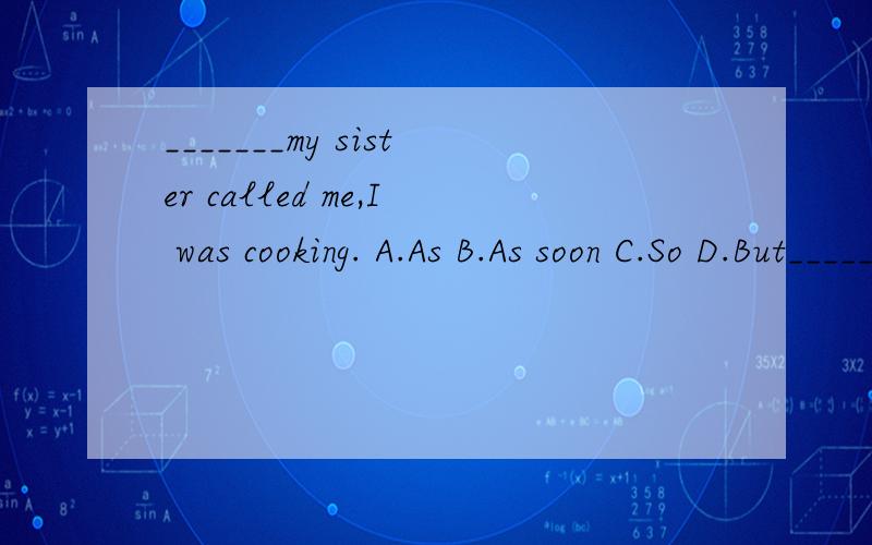 _______my sister called me,I was cooking. A.As B.As soon C.So D.But_______my sister called me,I was cooking.A.As             B.As soon        C.So       D.But