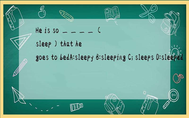 He is so ____(sleep)that he goes to bedA:sleepy B:sleeping C;sleeps D:sleeped