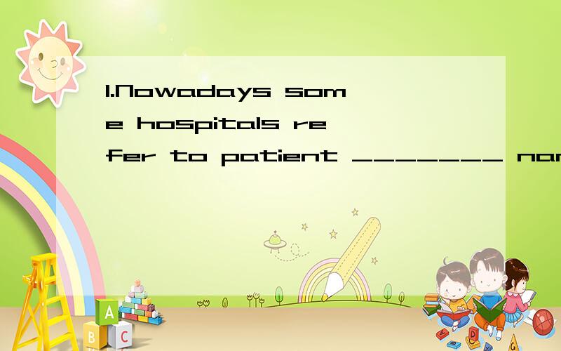 1.Nowadays some hospitals refer to patient _______ name,not case number.A.of B.as C.by D.with