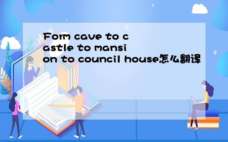 Form cave to castle to mansion to council house怎么翻译