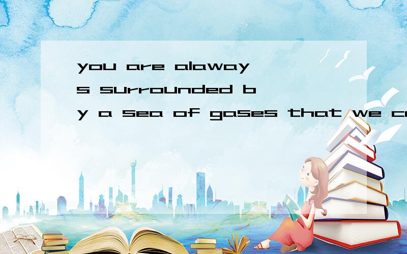 you are alaways surrounded by a sea of gases that we call air这句怎么翻译!