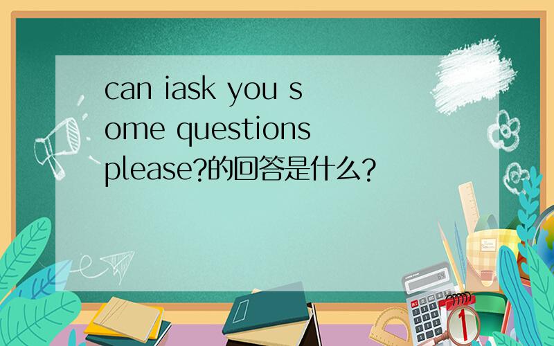 can iask you some questions please?的回答是什么?