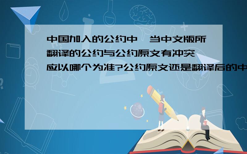 中国加入的公约中,当中文版所翻译的公约与公约原文有冲突,应以哪个为准?公约原文还是翻译后的中文版?