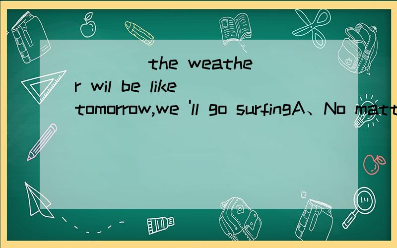 ____the weather wil be like tomorrow,we 'll go surfingA、No matter how B、No matter what's C、No matter what D、No matter if