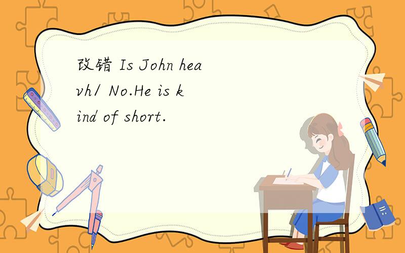改错 Is John heavh/ No.He is kind of short.