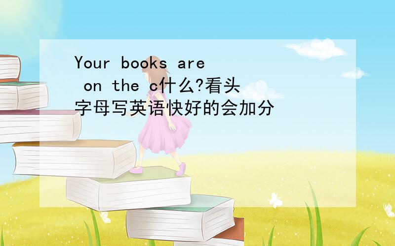 Your books are on the c什么?看头字母写英语快好的会加分