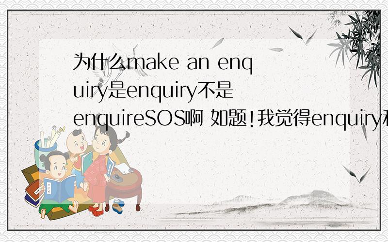 为什么make an enquiry是enquiry不是enquireSOS啊 如题!我觉得enquiry和make都是动词,所以应该用enquire!