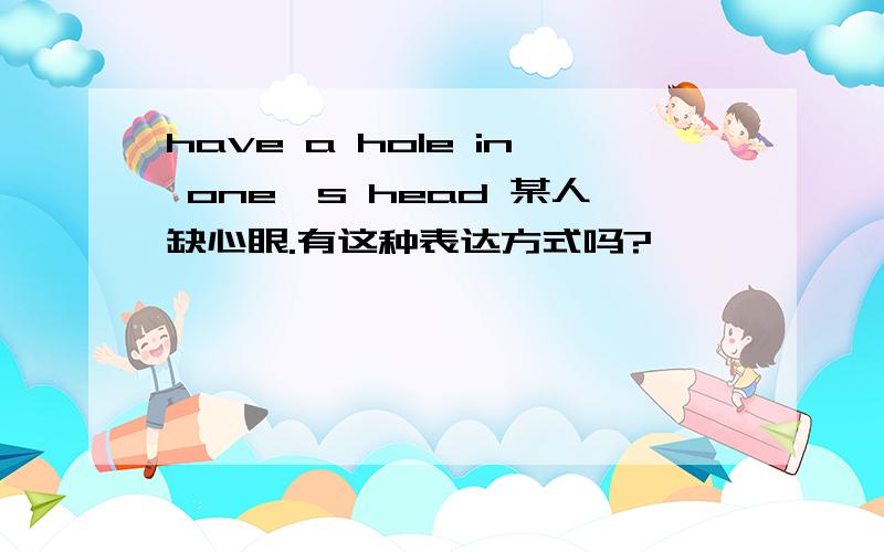 have a hole in one's head 某人缺心眼.有这种表达方式吗?