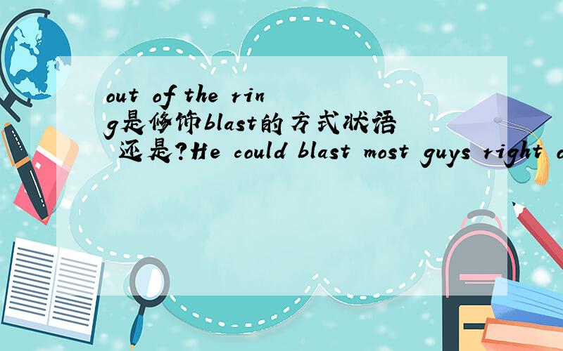 out of the ring是修饰blast的方式状语 还是?He could blast most guys right out of the ring.