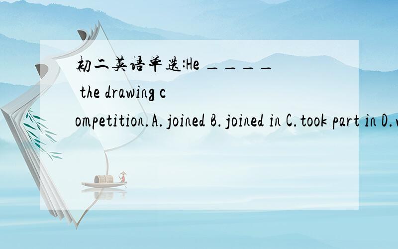 初二英语单选:He ____ the drawing competition.A.joined B.joined in C.took part in D.went in for (哪个答案是错的?)