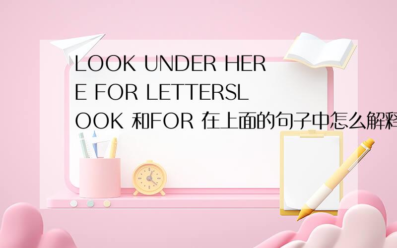 LOOK UNDER HERE FOR LETTERSLOOK 和FOR 在上面的句子中怎么解释