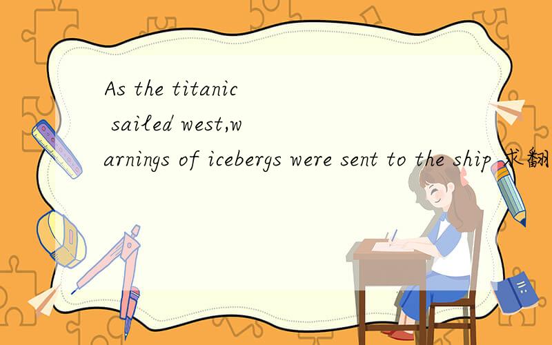 As the titanic sailed west,warnings of icebergs were sent to the ship 求翻译