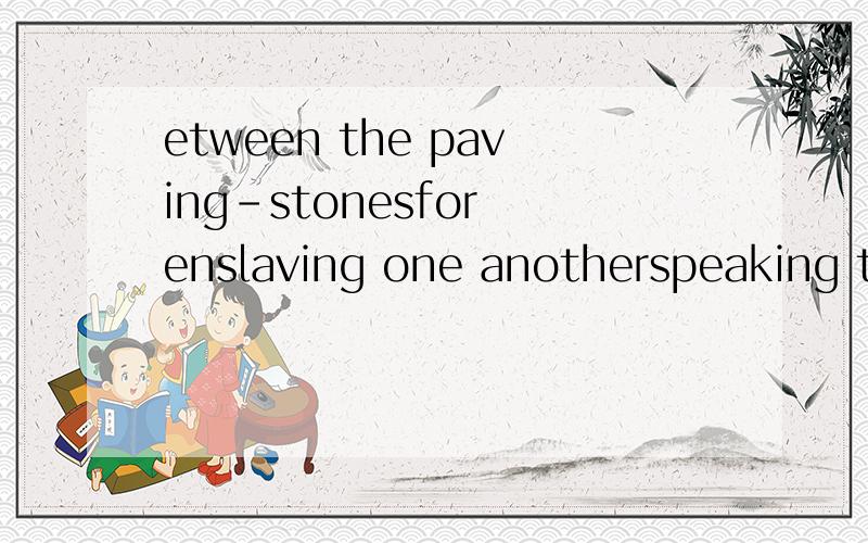 etween the paving-stonesfor enslaving one anotherspeaking to Maslovapast the still fouler