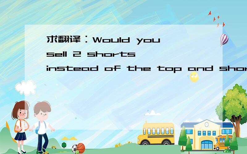 求翻译：Would you sell 2 shorts instead of the top and short combination for same price?