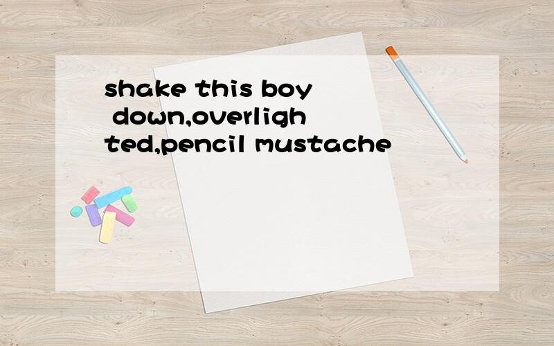 shake this boy down,overlighted,pencil mustache