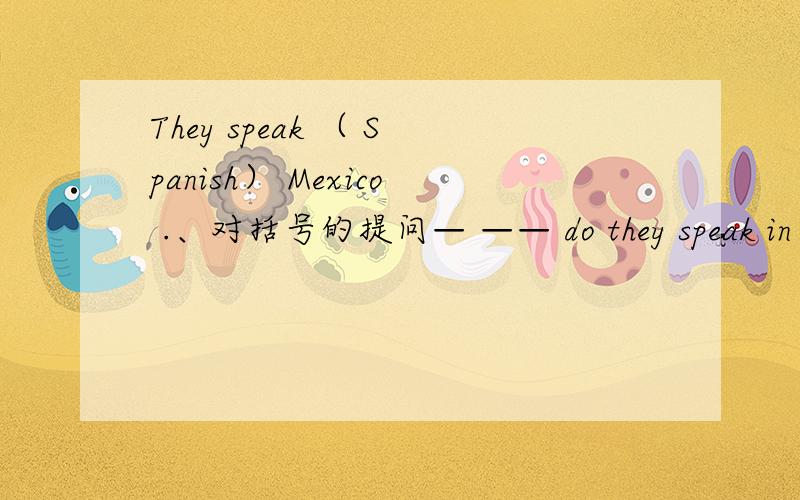 They speak （ Spanish） Mexico .、对括号的提问— —— do they speak in Mexico 2个空填什么