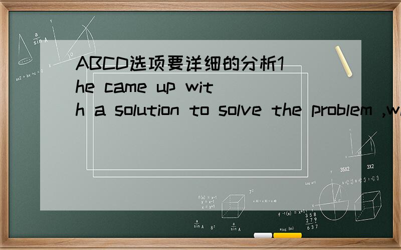 ABCD选项要详细的分析1 he came up with a solution to solve the problem ,which______serious consideration.A meant Bcovered C deserved D contained2 he was awarded the noble prize for literature because he had____many great works for the world.A