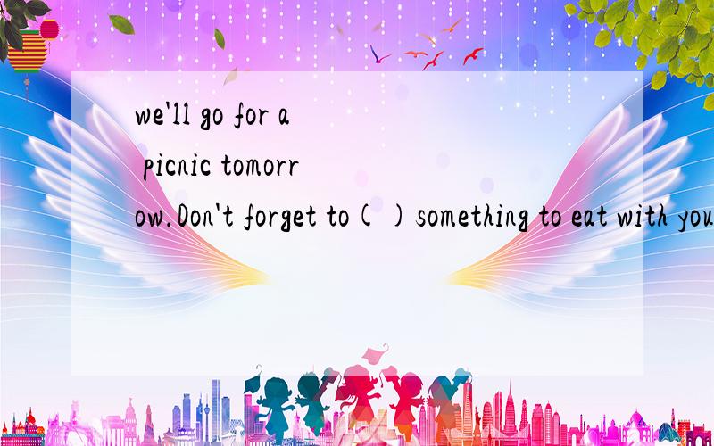 we'll go for a picnic tomorrow.Don't forget to()something to eat with you. A.bring B.take C.carrywe'll go for a picnic tomorrow.Don't forget to---something to eat with you. A.bring B.take C.carry