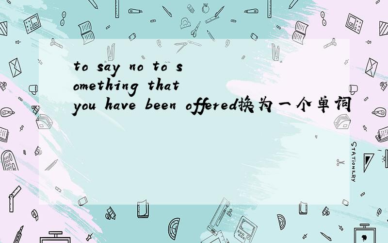 to say no to something that you have been offered换为一个单词