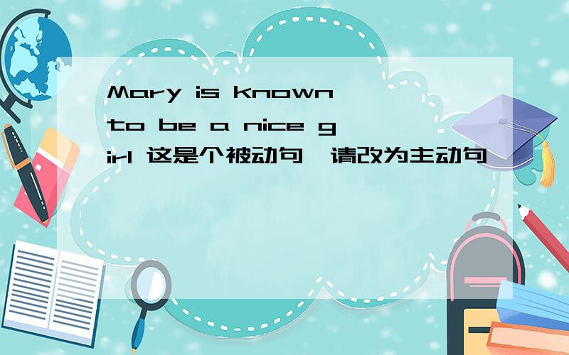 Mary is known to be a nice girl 这是个被动句,请改为主动句