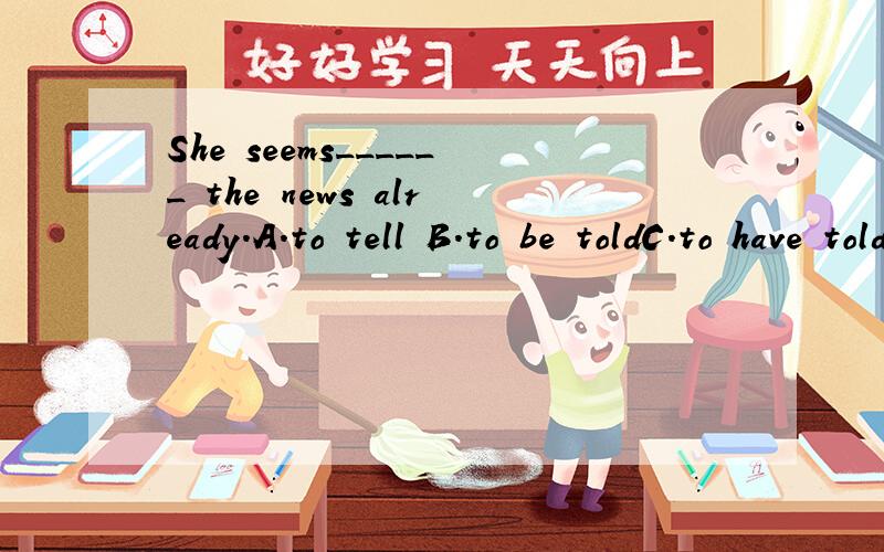 She seems______ the news already.A．to tell B．to be toldC．to have told D．to have been told为什么选D呀?