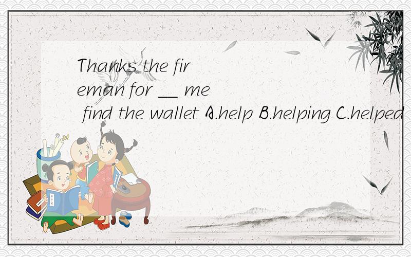 Thanks the fireman for __ me find the wallet A.help B.helping C.helped D.helps快!