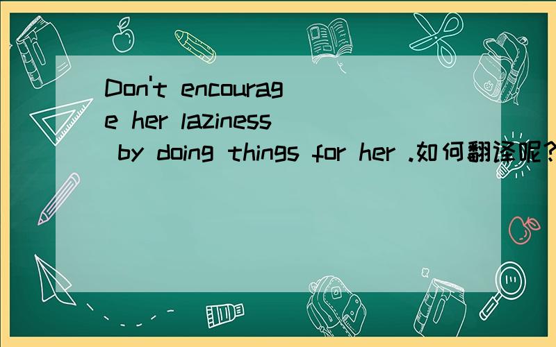Don't encourage her laziness by doing things for her .如何翻译呢?